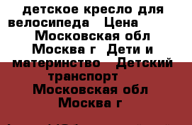 детское кресло для велосипеда › Цена ­ 2 500 - Московская обл., Москва г. Дети и материнство » Детский транспорт   . Московская обл.,Москва г.